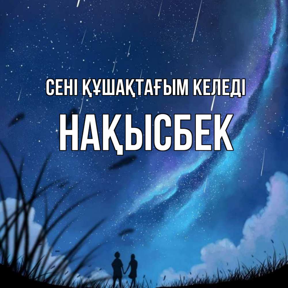 Күн сайын ашық хат с именем, НАҚЫСБЕК сені құшақтағым келеді камыши Онлайн тегін жүктеп алу тілектері бар керемет карта 