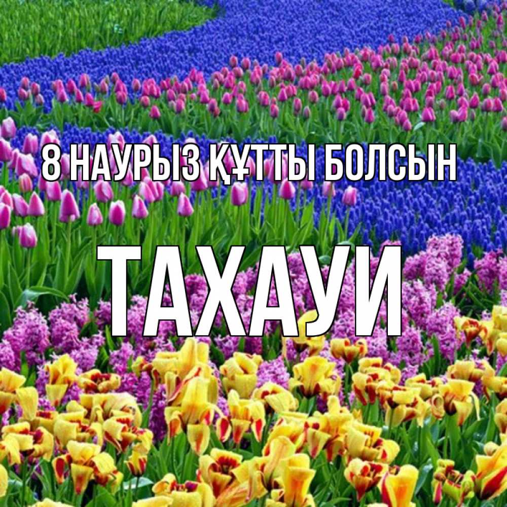 Күн сайын ашық хат с именем, ТАХАУИ 8 наурыз құтты болсын цветы Онлайн тегін жүктеп алу тілектері бар керемет карта 