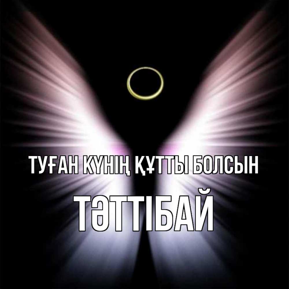 Күн сайын ашық хат с именем, ТӘТТІБАЙ Туған күнің құтты болсын ангел из света Онлайн тегін жүктеп алу тілектері бар керемет карта 