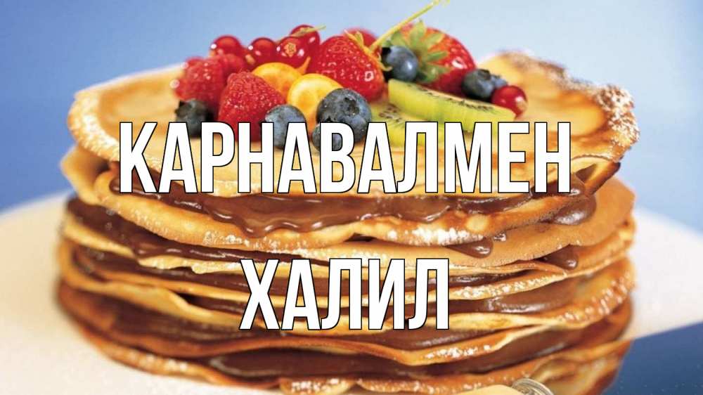 Күн сайын ашық хат с именем, ХАЛИЛ Карнавалмен торт, блины, ягоды Онлайн тегін жүктеп алу тілектері бар керемет карта 