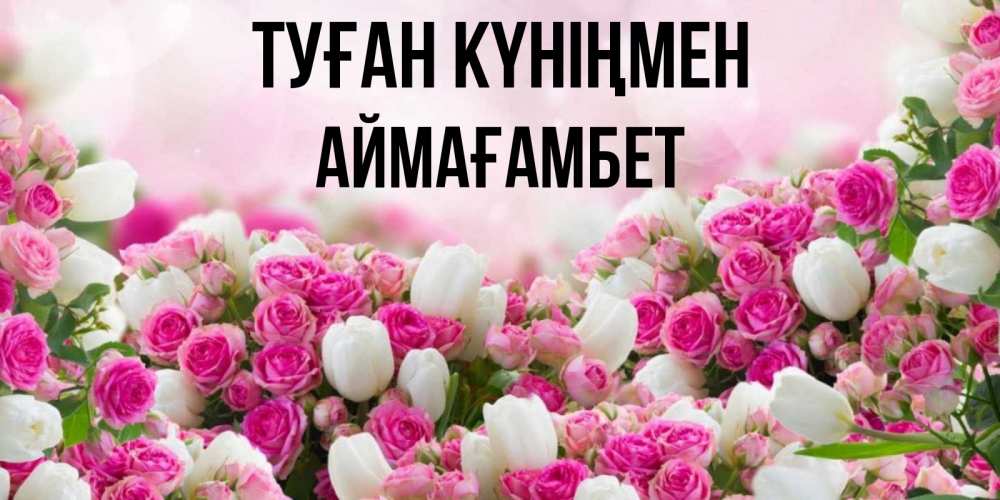 Күн сайын ашық хат с именем, Аймағамбет Туған күніңмен открытка с разными розами Онлайн тегін жүктеп алу тілектері бар керемет карта 