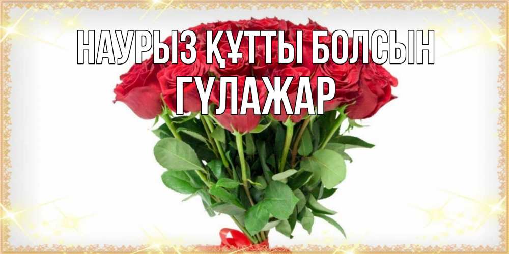 Күн сайын ашық хат с именем, ГҮЛАЖАР Наурыз құтты болсын самый огромный букет для милых дам Онлайн тегін жүктеп алу тілектері бар керемет карта 