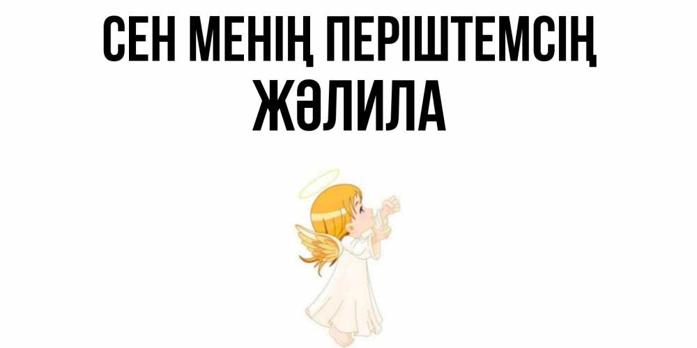 Күн сайын ашық хат с именем, ЖӘЛИЛА Сен менің періштемсің ангел, девочка Онлайн тегін жүктеп алу тілектері бар керемет карта 