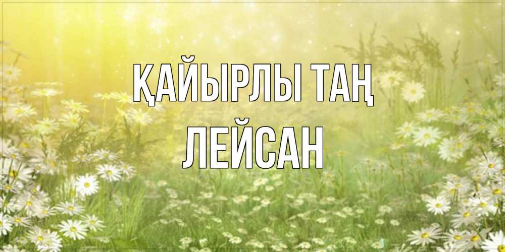 Күн сайын ашық хат с именем, Лейсан Қайырлы таң доброе утро Онлайн тегін жүктеп алу тілектері бар керемет карта 