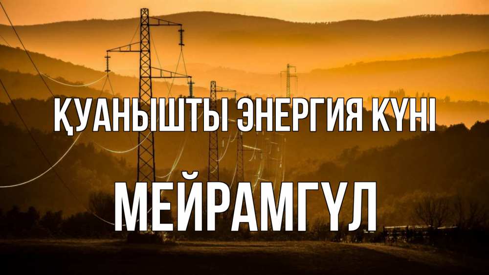 Күн сайын ашық хат с именем, МЕЙРАМГҮЛ Қуанышты энергия күні ЛЭП провода горы закат Онлайн тегін жүктеп алу тілектері бар керемет карта 