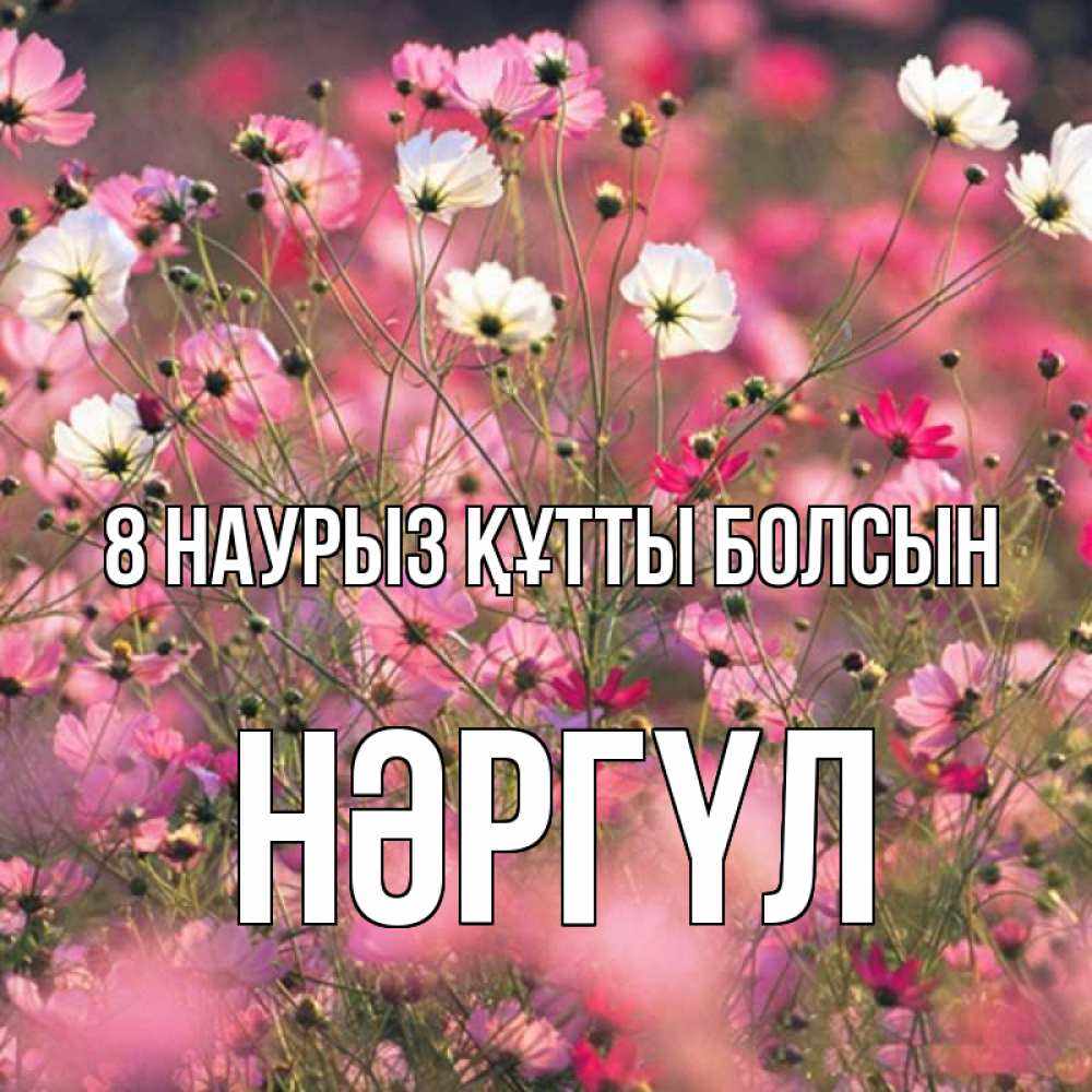 Күн сайын ашық хат с именем, НӘРГҮЛ 8 наурыз құтты болсын красиво 1 Онлайн тегін жүктеп алу тілектері бар керемет карта 