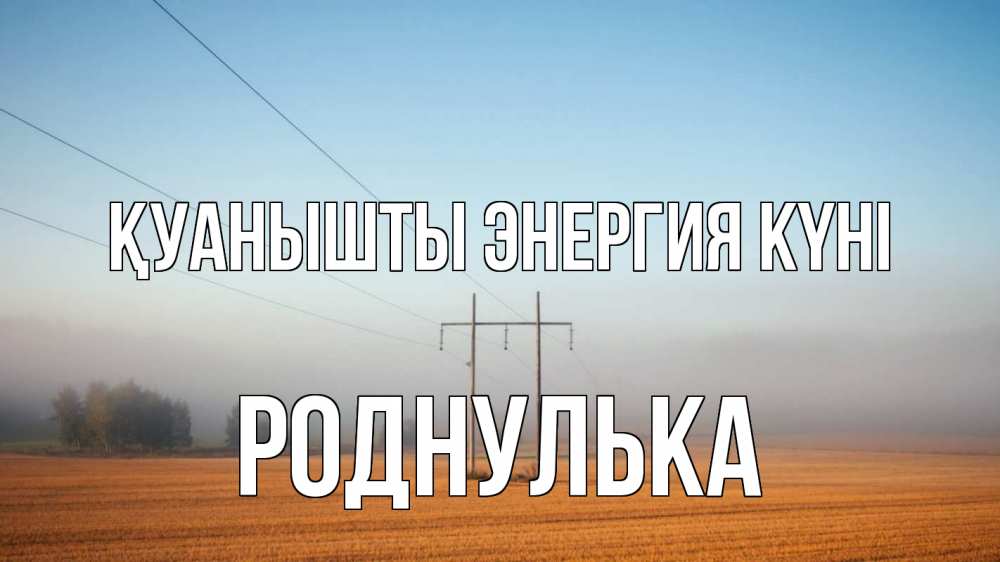 Күн сайын ашық хат с именем, Роднулька Қуанышты энергия күні ЛЭП столбы Онлайн тегін жүктеп алу тілектері бар керемет карта 