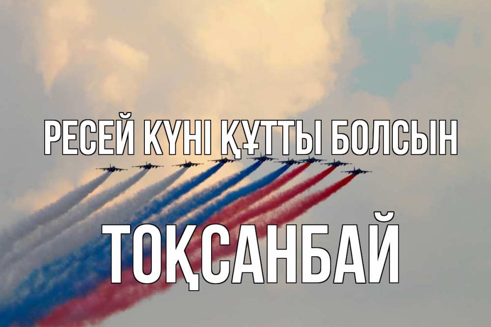 Күн сайын ашық хат с именем, ТОҚСАНБАЙ Ресей күні құтты болсын С днем России Онлайн тегін жүктеп алу тілектері бар керемет карта 