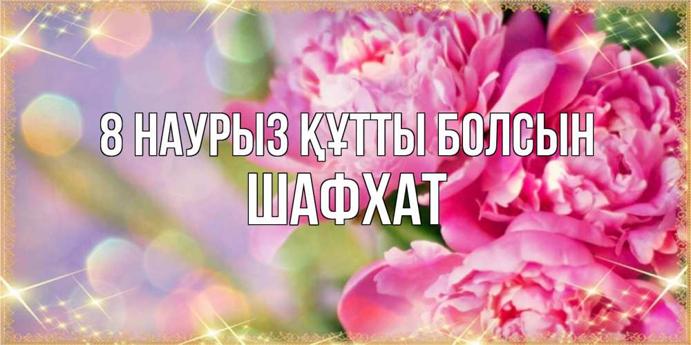 Күн сайын ашық хат с именем, ШАФХАТ 8 наурыз құтты болсын красивые открытки с текстом для любимых дам Онлайн тегін жүктеп алу тілектері бар керемет карта 