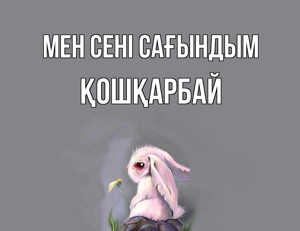 Күн сайын ашық хат с именем, ҚОШҚАРБАЙ Мен сені сағындым заяц Онлайн тегін жүктеп алу тілектері бар керемет карта 