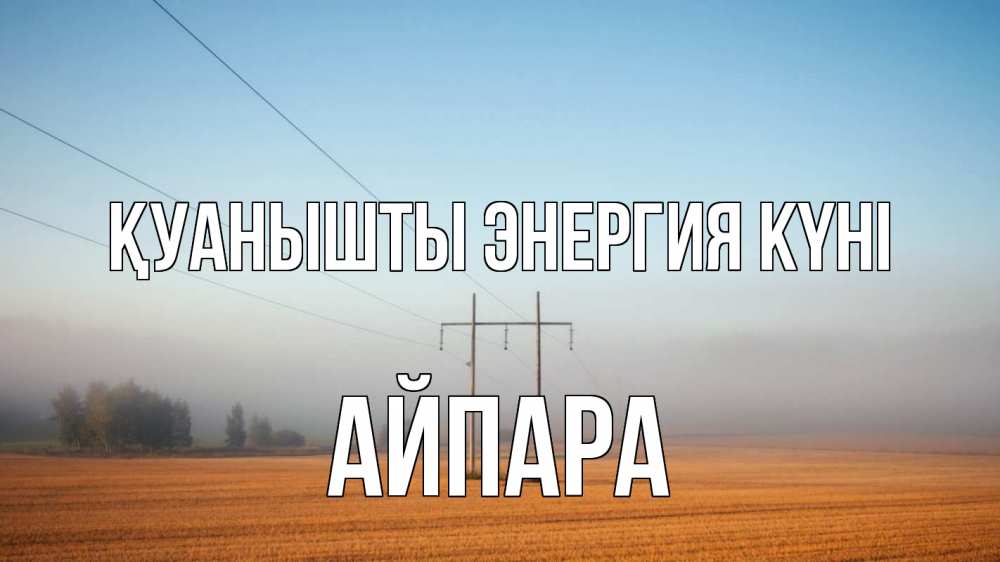 Күн сайын ашық хат с именем, АЙПАРА Қуанышты энергия күні ЛЭП столбы Онлайн тегін жүктеп алу тілектері бар керемет карта 
