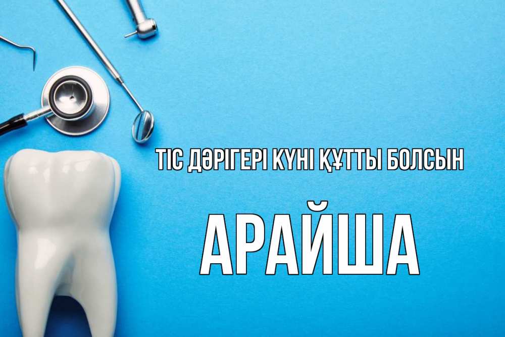 Күн сайын ашық хат с именем, АРАЙША Тіс дәрігері күні құтты болсын с днем стоматолога Онлайн тегін жүктеп алу тілектері бар керемет карта 
