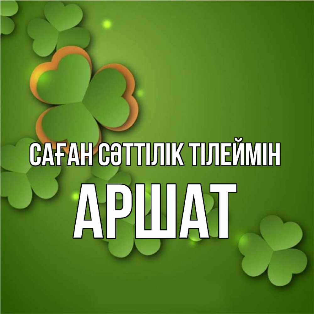 Күн сайын ашық хат с именем, АРШАТ Саған сәттілік тілеймін много трехлистных листочков клевера Онлайн тегін жүктеп алу тілектері бар керемет карта 