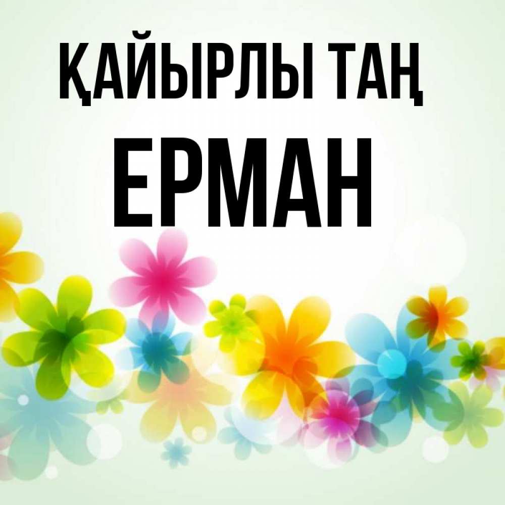 Күн сайын ашық хат с именем, Ерман Қайырлы таң позитивные цветочки Онлайн тегін жүктеп алу тілектері бар керемет карта 