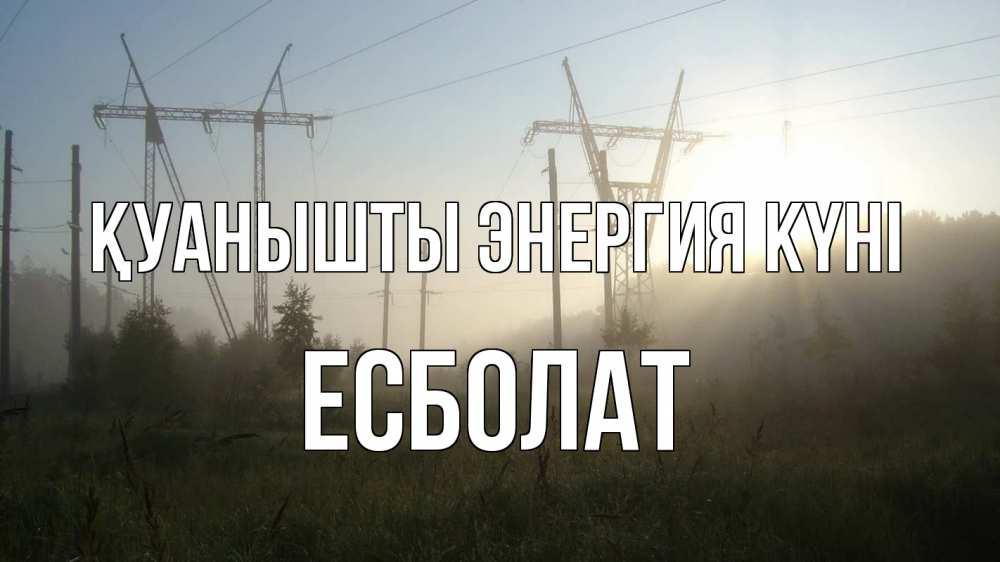 Күн сайын ашық хат с именем, Есболат Қуанышты энергия күні ЛЭП Онлайн тегін жүктеп алу тілектері бар керемет карта 