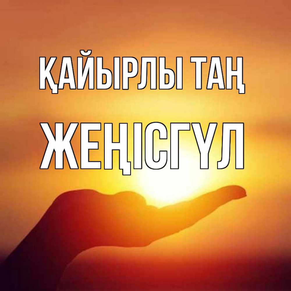 Күн сайын ашық хат с именем, ЖЕҢІСГҮЛ Қайырлы таң ладошка и закат Онлайн тегін жүктеп алу тілектері бар керемет карта 