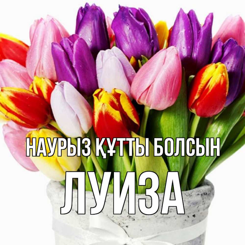 Күн сайын ашық хат с именем, Луиза Наурыз құтты болсын букет Онлайн тегін жүктеп алу тілектері бар керемет карта 
