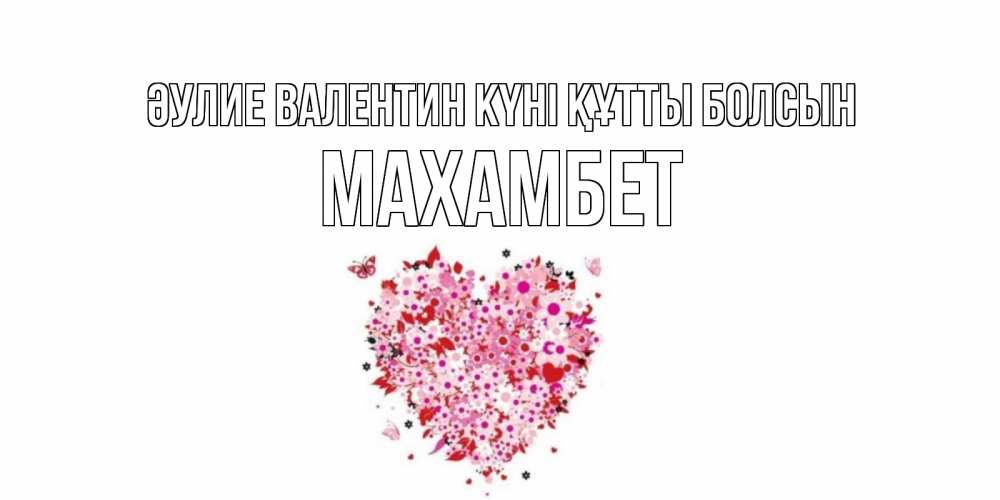 Күн сайын ашық хат с именем, МАХАМБЕТ Әулие Валентин күні құтты болсын день всех влюбленных пора дарить валентинку девушке Онлайн тегін жүктеп алу тілектері бар керемет карта 