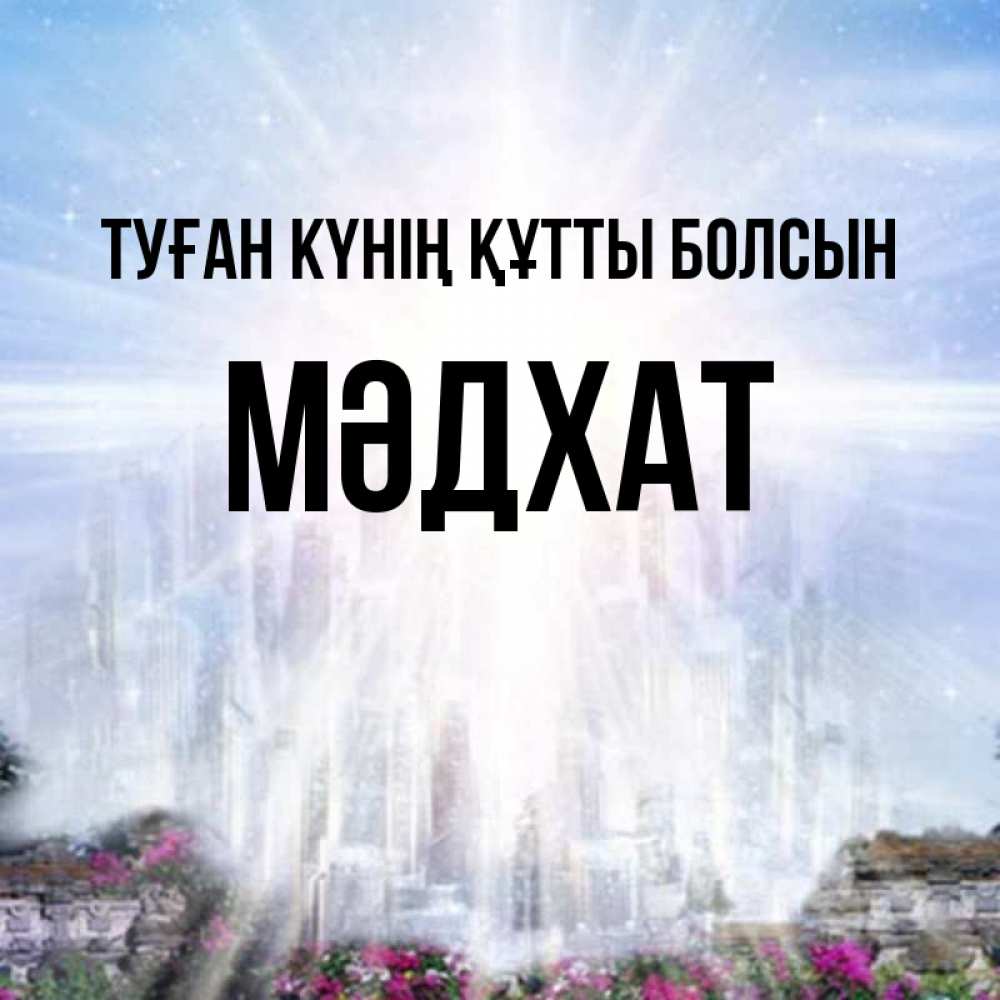 Күн сайын ашық хат с именем, МӘДХАТ Туған күнің құтты болсын небесный свет Онлайн тегін жүктеп алу тілектері бар керемет карта 