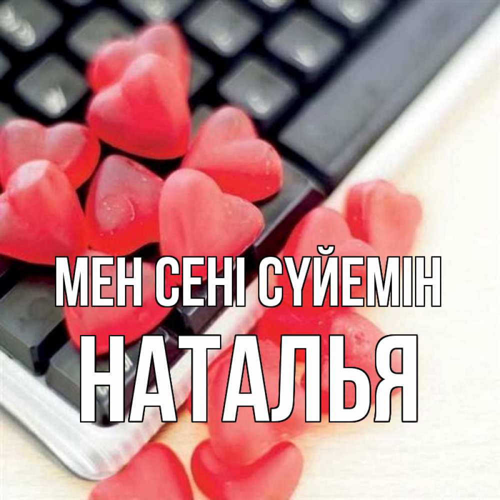 Күн сайын ашық хат с именем, Наталья Мен сені сүйемін конфеты в виде сердец Онлайн тегін жүктеп алу тілектері бар керемет карта 