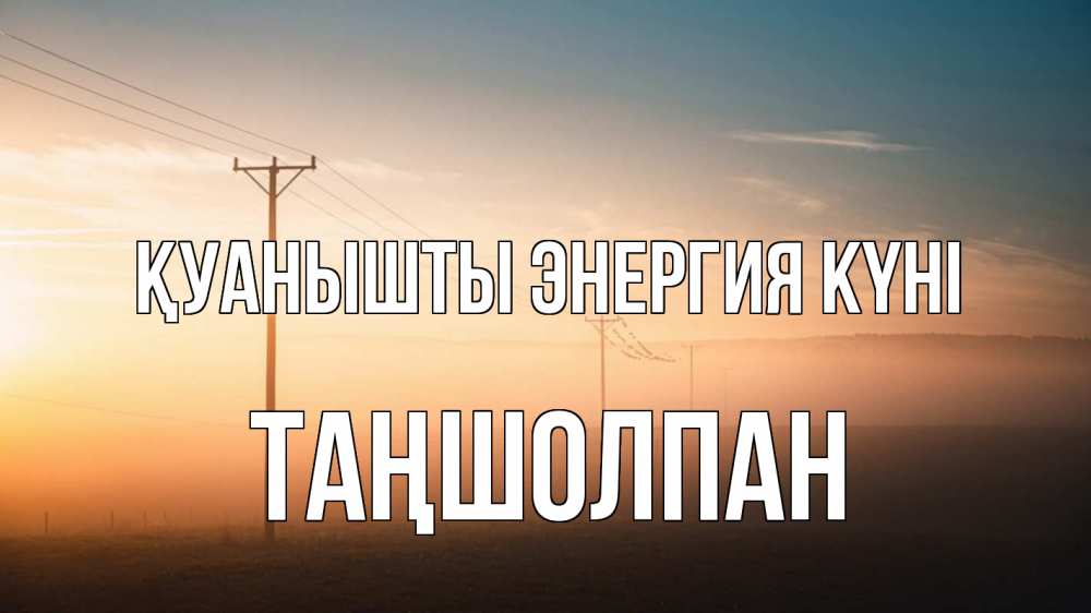 Күн сайын ашық хат с именем, ТАҢШОЛПАН Қуанышты энергия күні дымка столбы провода Онлайн тегін жүктеп алу тілектері бар керемет карта 