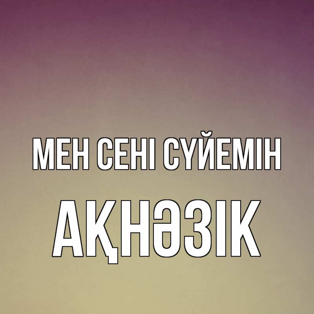 Күн сайын ашық хат с именем, АҚНӘЗІК Мен сені сүйемін для любимой Онлайн тегін жүктеп алу тілектері бар керемет карта 