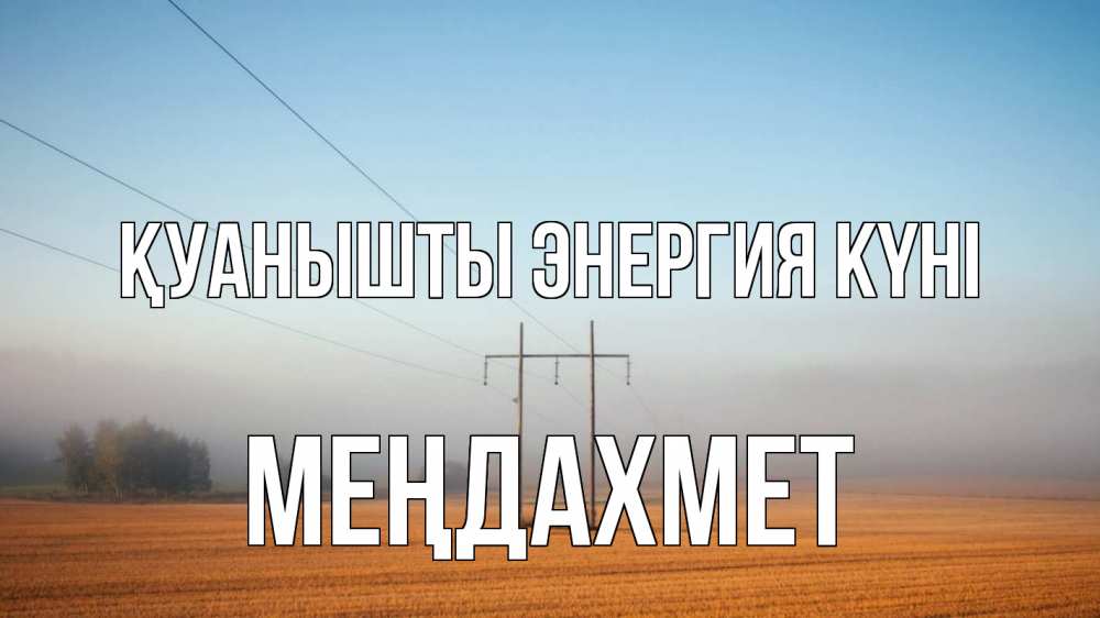 Күн сайын ашық хат с именем, МЕҢДАХМЕТ Қуанышты энергия күні ЛЭП столбы Онлайн тегін жүктеп алу тілектері бар керемет карта 