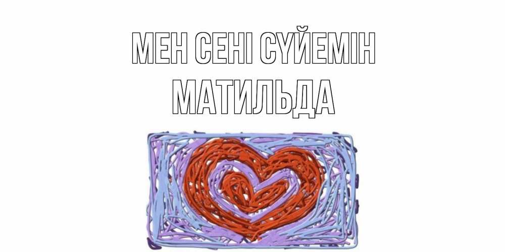 Күн сайын ашық хат с именем, Матильда Мен сені сүйемін сердце Онлайн тегін жүктеп алу тілектері бар керемет карта 