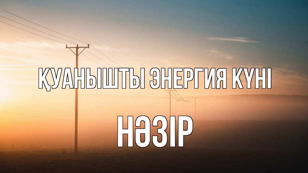Күн сайын ашық хат с именем, НӘЗІР Қуанышты энергия күні дымка столбы провода Онлайн тегін жүктеп алу тілектері бар керемет карта 