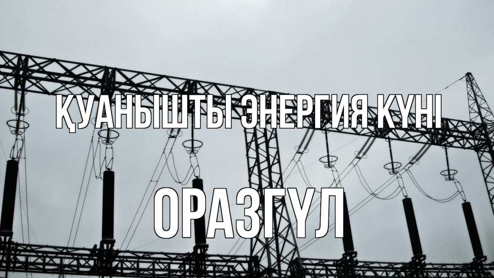 Күн сайын ашық хат с именем, ОРАЗГҮЛ Қуанышты энергия күні энергетика Онлайн тегін жүктеп алу тілектері бар керемет карта 