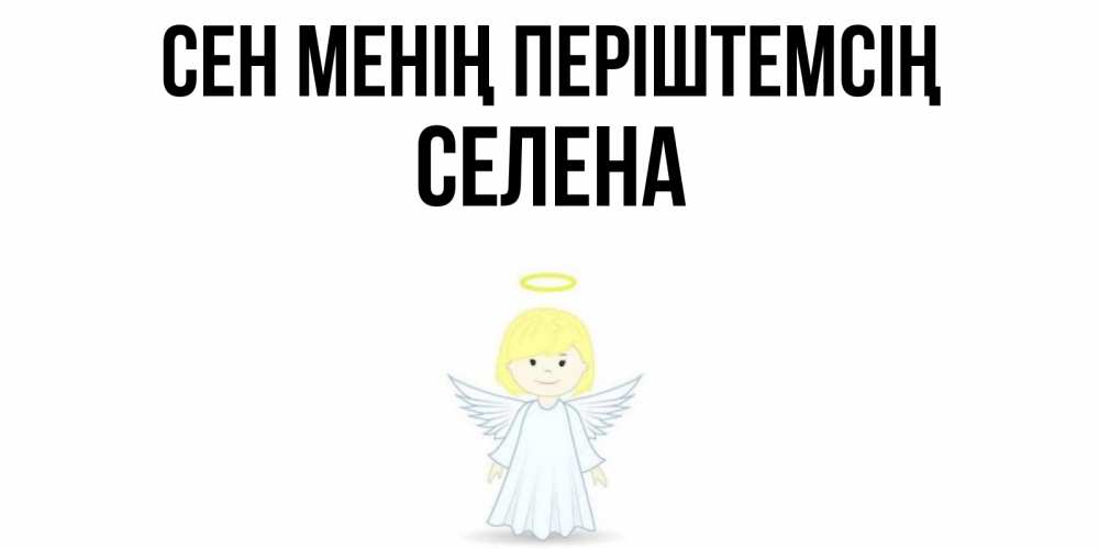 Күн сайын ашық хат с именем, Селена Сен менің періштемсің ангел Онлайн тегін жүктеп алу тілектері бар керемет карта 