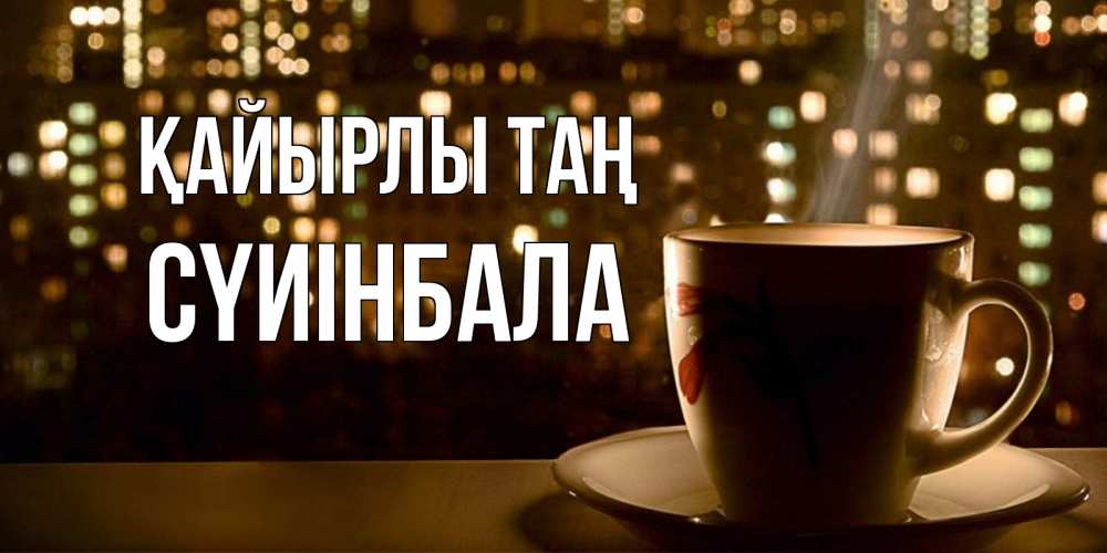 Күн сайын ашық хат с именем, СҮИІНБАЛА Қайырлы таң утрешнее настроение Онлайн тегін жүктеп алу тілектері бар керемет карта 