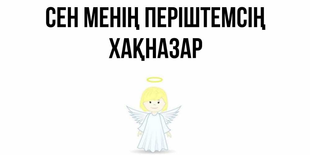 Күн сайын ашық хат с именем, ХАҚНАЗАР Сен менің періштемсің ангел Онлайн тегін жүктеп алу тілектері бар керемет карта 
