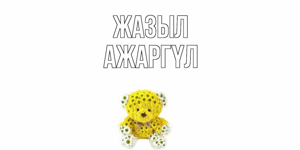Күн сайын ашық хат с именем, АЖАРГҮЛ Жазыл мишка Онлайн тегін жүктеп алу тілектері бар керемет карта 