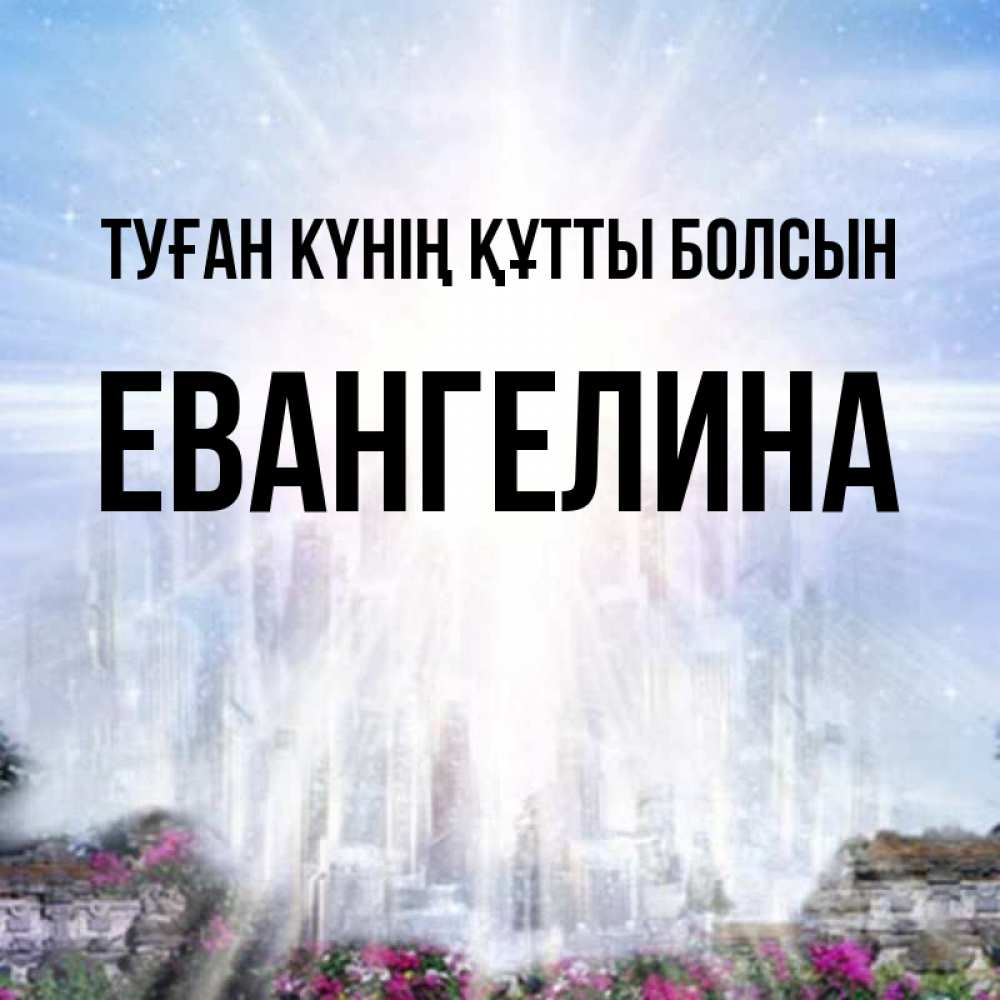 Күн сайын ашық хат с именем, Евангелина Туған күнің құтты болсын небесный свет Онлайн тегін жүктеп алу тілектері бар керемет карта 