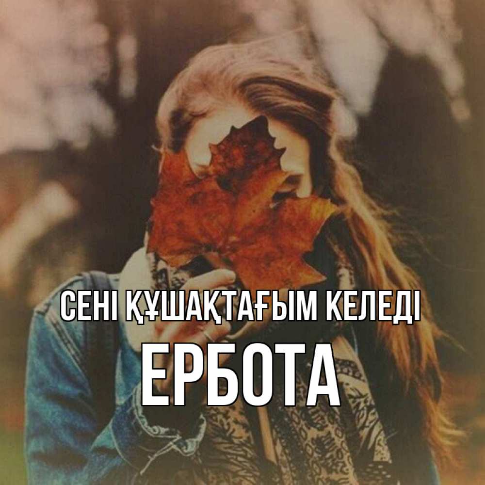 Күн сайын ашық хат с именем, Ербота сені құшақтағым келеді осеннее настроение и рыжая Онлайн тегін жүктеп алу тілектері бар керемет карта 