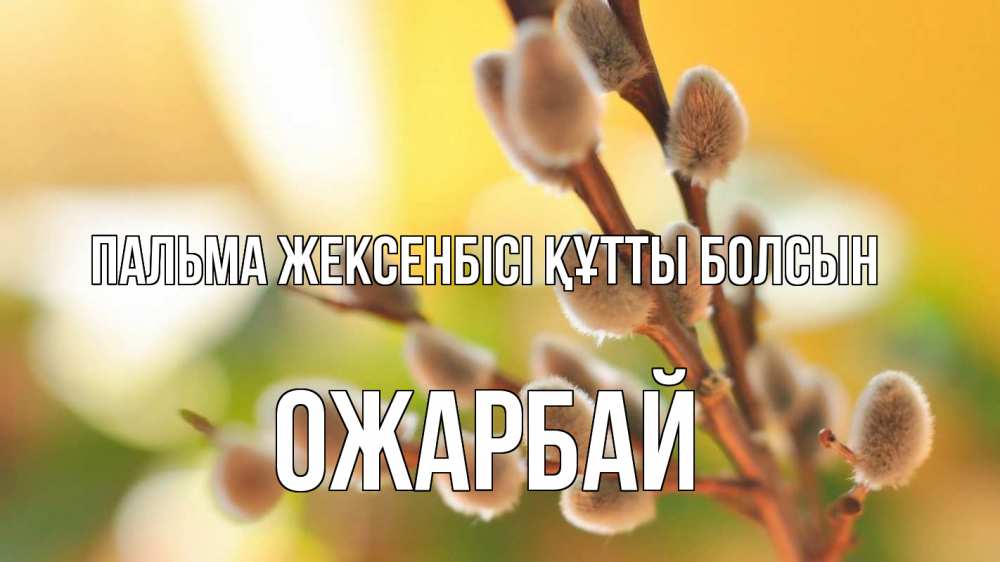 Күн сайын ашық хат с именем, ОЖАРБАЙ Пальма жексенбісі құтты болсын верба 1 Онлайн тегін жүктеп алу тілектері бар керемет карта 