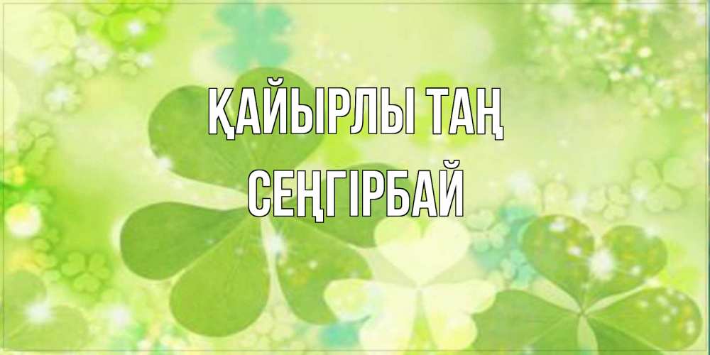 Күн сайын ашық хат с именем, СЕҢГІРБАЙ Қайырлы таң открытка с листьями летними зелеными Онлайн тегін жүктеп алу тілектері бар керемет карта 