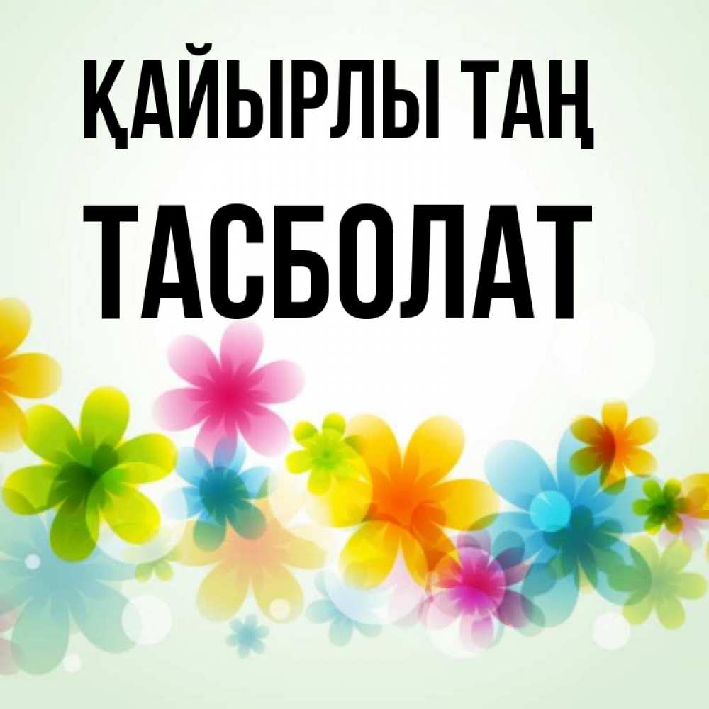 Күн сайын ашық хат с именем, ТАСБОЛАТ Қайырлы таң позитивные цветочки Онлайн тегін жүктеп алу тілектері бар керемет карта 