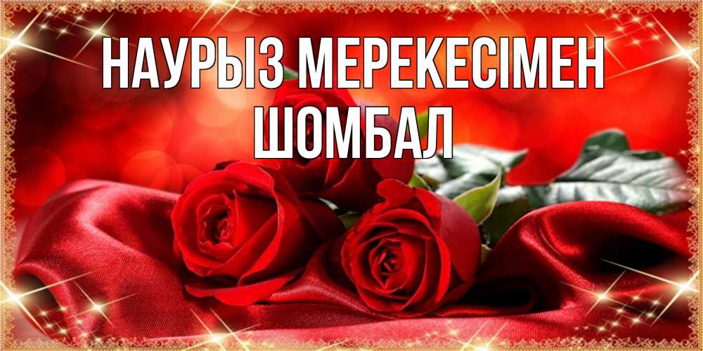 Күн сайын ашық хат с именем, ШОМБАЛ Наурыз мерекесімен открытка красного цвета с розами на праздник весны наурыз Онлайн тегін жүктеп алу тілектері бар керемет карта 