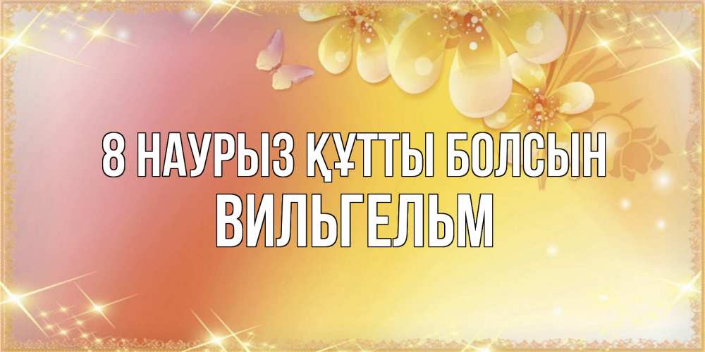 Күн сайын ашық хат с именем, Вильгельм 8 наурыз құтты болсын бесплатные открытки на международный женский день Онлайн тегін жүктеп алу тілектері бар керемет карта 