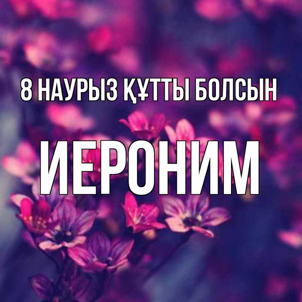 Күн сайын ашық хат с именем, Иероним 8 наурыз құтты болсын небольшие цветы 1 Онлайн тегін жүктеп алу тілектері бар керемет карта 