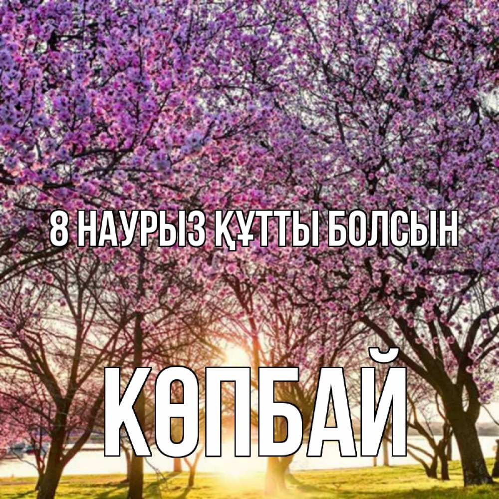Күн сайын ашық хат с именем, Көпбай 8 наурыз құтты болсын международный женский день Онлайн тегін жүктеп алу тілектері бар керемет карта 