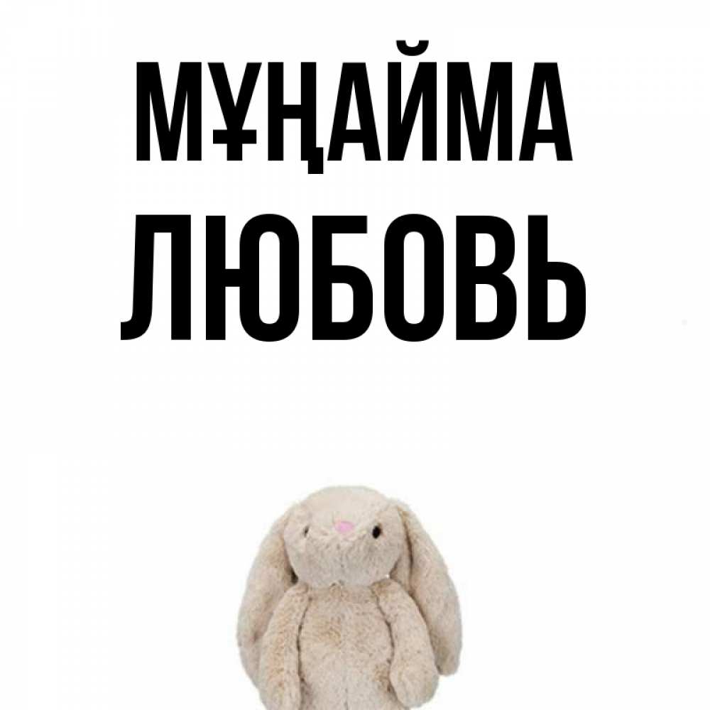Күн сайын ашық хат с именем, Любовь Мұңайма детская игрушка зайчика Онлайн тегін жүктеп алу тілектері бар керемет карта 