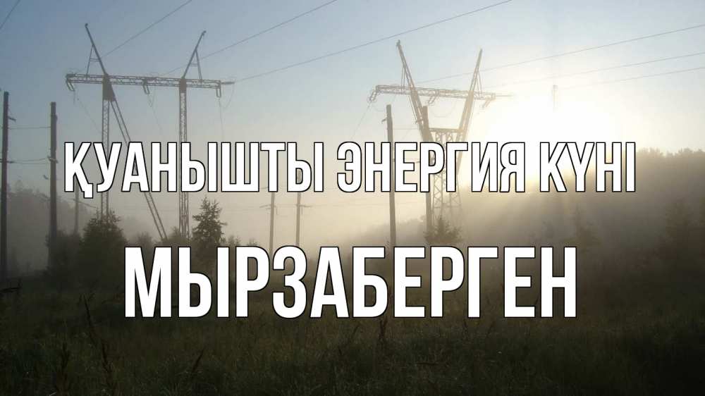 Күн сайын ашық хат с именем, Мырзаберген Қуанышты энергия күні ЛЭП Онлайн тегін жүктеп алу тілектері бар керемет карта 