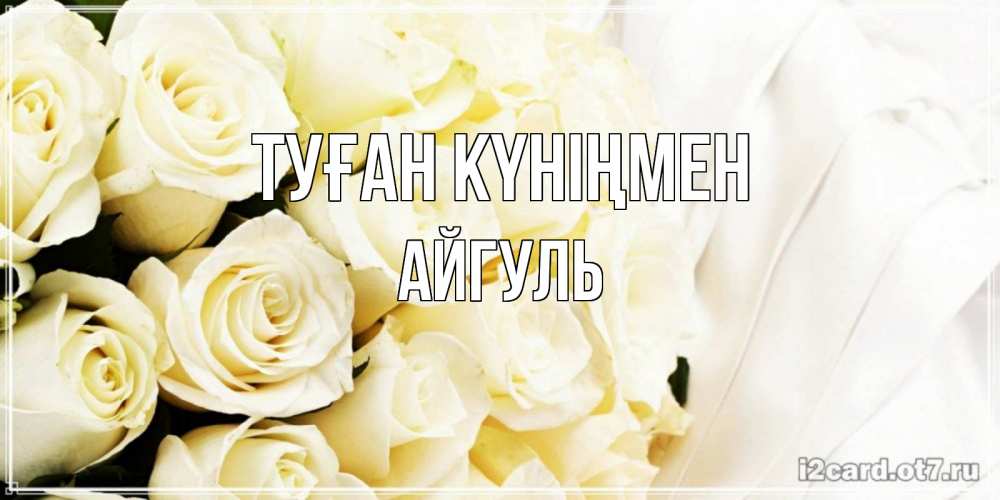 Күн сайын ашық хат с именем, Айгуль Туған күніңмен белые розы в букете Онлайн тегін жүктеп алу тілектері бар керемет карта 