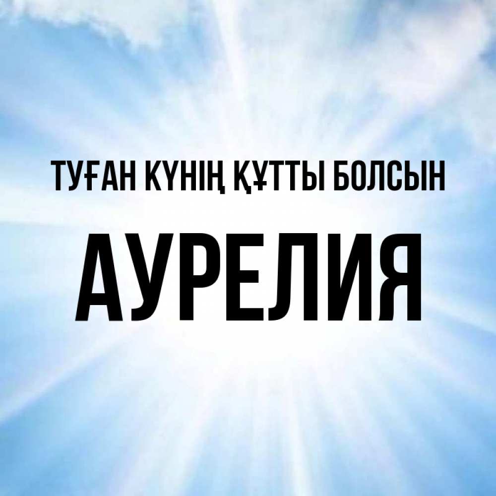 Күн сайын ашық хат с именем, Аурелия Туған күнің құтты болсын свет небесный Онлайн тегін жүктеп алу тілектері бар керемет карта 