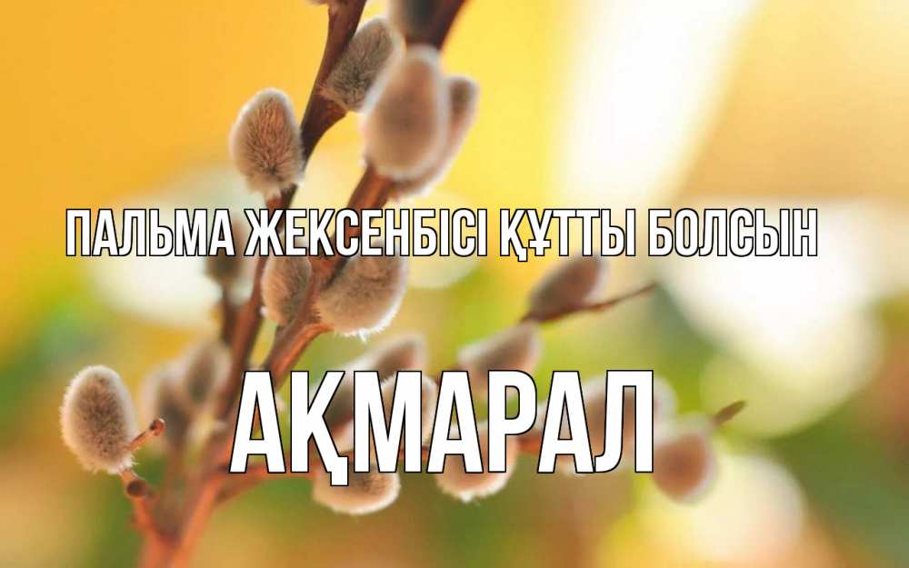 Күн сайын ашық хат с именем, АҚМАРАЛ Пальма жексенбісі құтты болсын верба Онлайн тегін жүктеп алу тілектері бар керемет карта 