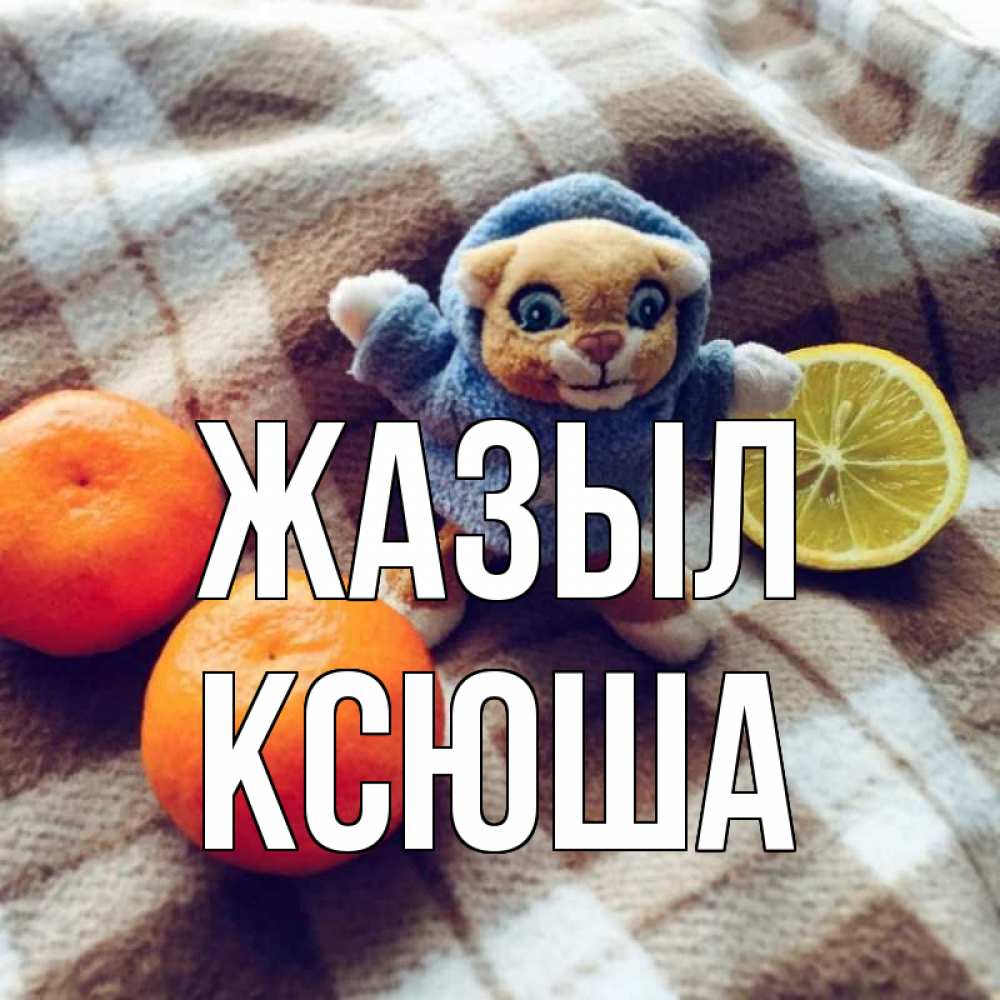 Күн сайын ашық хат с именем, Ксюша Жазыл вот тебе апельсинка и лимон Онлайн тегін жүктеп алу тілектері бар керемет карта 