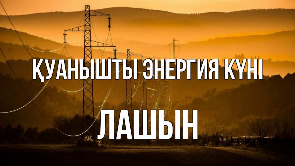 Күн сайын ашық хат с именем, ЛАШЫН Қуанышты энергия күні ЛЭП провода горы закат Онлайн тегін жүктеп алу тілектері бар керемет карта 